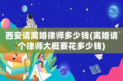 西安請離婚律師多少錢(離婚請個律師大概要花多少錢)