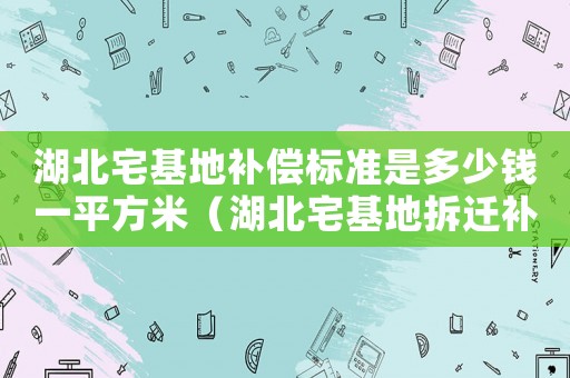 湖北宅基地補償標準是多少錢一平方米（湖北宅基地拆遷補償標準明細）