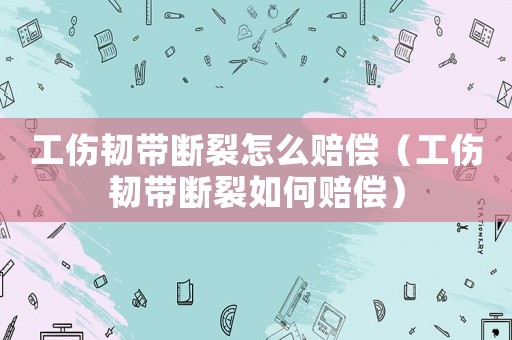 工傷韌帶斷裂怎么賠償（工傷韌帶斷裂如何賠償）