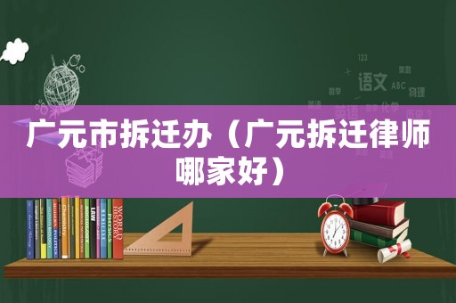 廣元市拆遷辦（廣元拆遷律師哪家好）