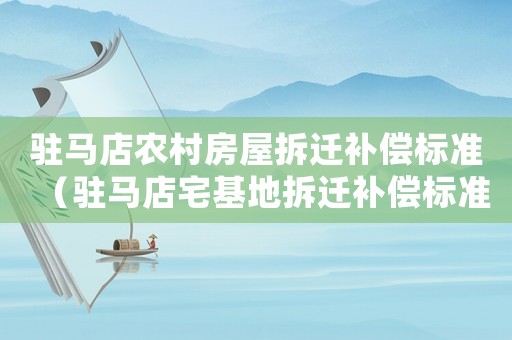 駐馬店農村房屋拆遷補償標準（駐馬店宅基地拆遷補償標準明細）