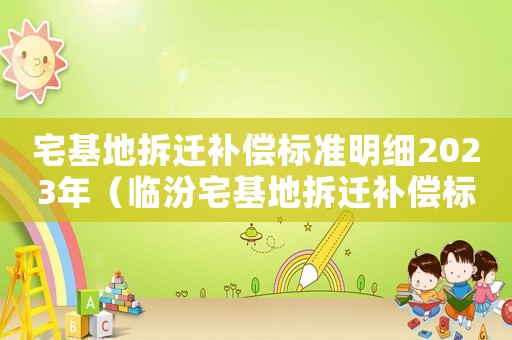 宅基地拆遷補償標準明細2023年（臨汾宅基地拆遷補償標準明細）