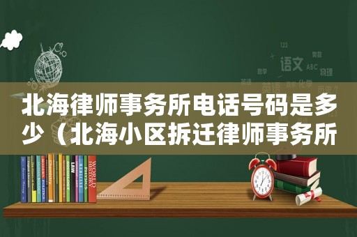 北海律師事務所電話號碼是多少（北海小區拆遷律師事務所排行榜）