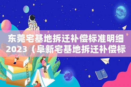 東莞宅基地拆遷補償標準明細2023（阜新宅基地拆遷補償標準明細）