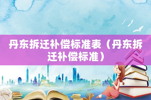 丹東拆遷補償標準表（丹東拆遷補償標準）