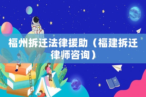 福州拆遷法律援助（福建拆遷律師咨詢）