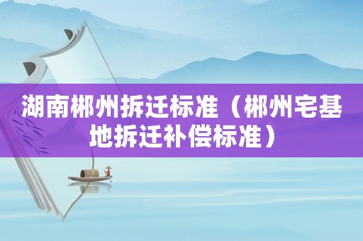 湖南郴州拆遷標準（郴州宅基地拆遷補償標準）
