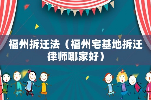 福州拆遷法（福州宅基地拆遷律師哪家好）