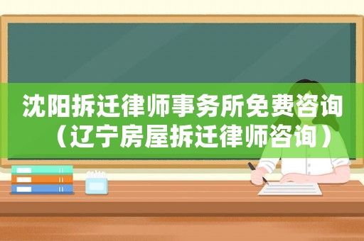 沈陽拆遷律師事務所免費咨詢（遼寧房屋拆遷律師咨詢）