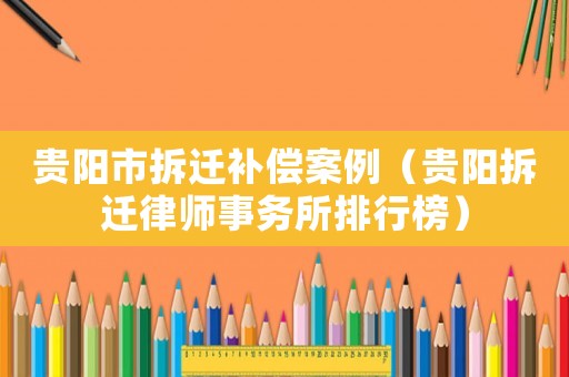 貴陽市拆遷補償案例（貴陽拆遷律師事務(wù)所排行榜）
