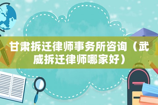 甘肅拆遷律師事務(wù)所咨詢（武威拆遷律師哪家好）