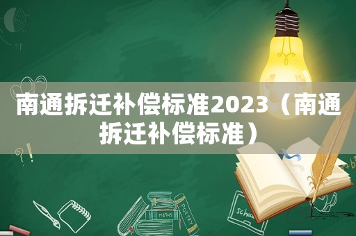 南通拆遷補(bǔ)償標(biāo)準(zhǔn)2023（南通拆遷補(bǔ)償標(biāo)準(zhǔn)）