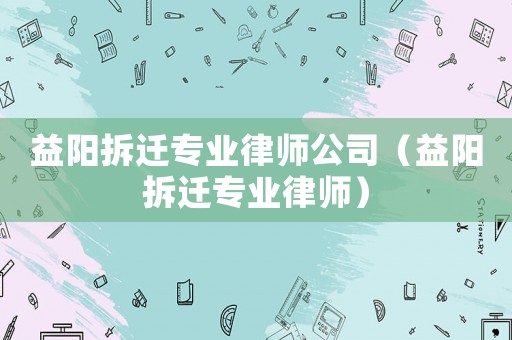 益陽拆遷專業(yè)律師公司（益陽拆遷專業(yè)律師）