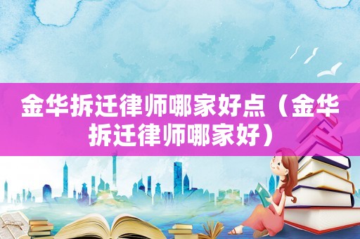 金華拆遷律師哪家好點（金華拆遷律師哪家好）
