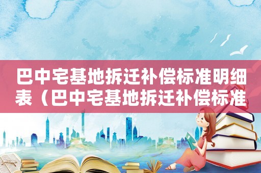 巴中宅基地拆遷補償標準明細表（巴中宅基地拆遷補償標準明細）