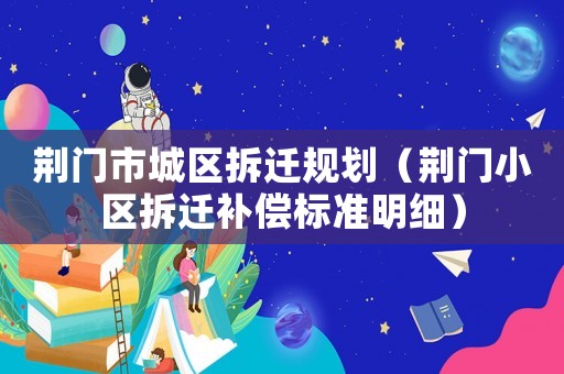 荊門市城區拆遷規劃（荊門小區拆遷補償標準明細）