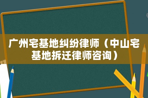 廣州宅基地糾紛律師（中山宅基地拆遷律師咨詢）