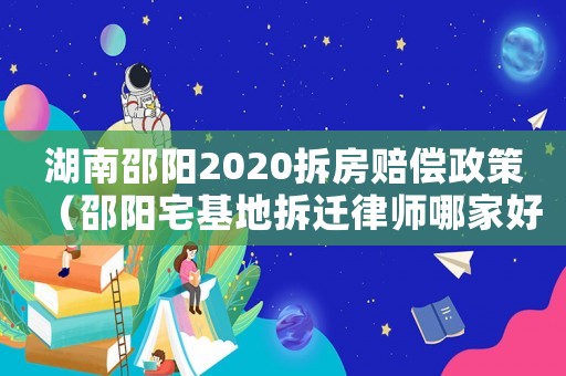 湖南邵陽2020拆房賠償政策（邵陽宅基地拆遷律師哪家好）