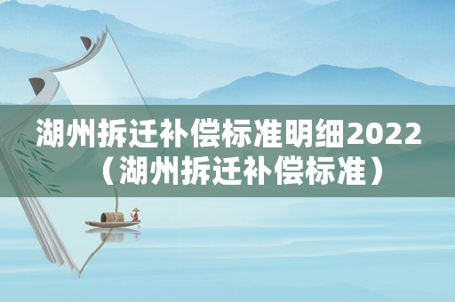 湖州拆遷補(bǔ)償標(biāo)準(zhǔn)明細(xì)2022（湖州拆遷補(bǔ)償標(biāo)準(zhǔn)）