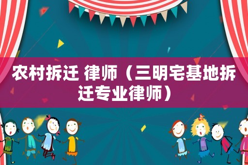 農(nóng)村拆遷 律師（三明宅基地拆遷專業(yè)律師）