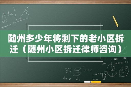 隨州多少年將剩下的老小區拆遷（隨州小區拆遷律師咨詢）