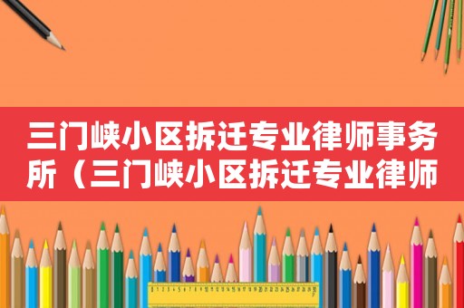 三門峽小區拆遷專業律師事務所（三門峽小區拆遷專業律師）