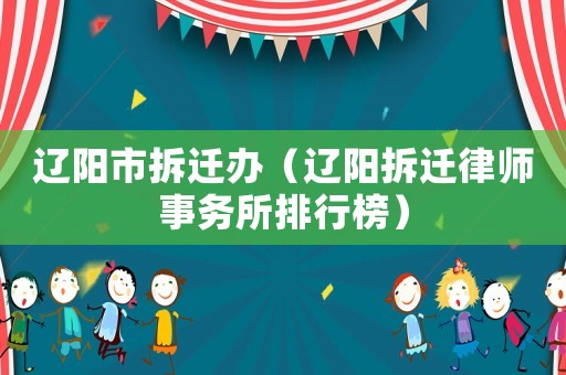 遼陽市拆遷辦（遼陽拆遷律師事務所排行榜）