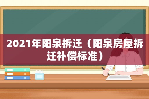 2021年陽(yáng)泉拆遷（陽(yáng)泉房屋拆遷補(bǔ)償標(biāo)準(zhǔn)）
