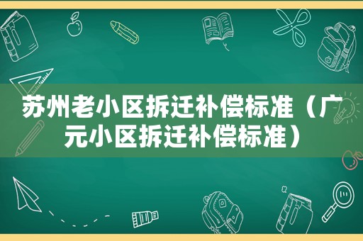 蘇州老小區(qū)拆遷補(bǔ)償標(biāo)準(zhǔn)（廣元小區(qū)拆遷補(bǔ)償標(biāo)準(zhǔn)）