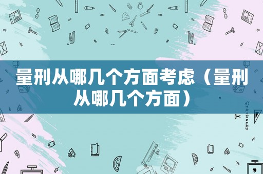 量刑從哪幾個方面考慮（量刑從哪幾個方面）