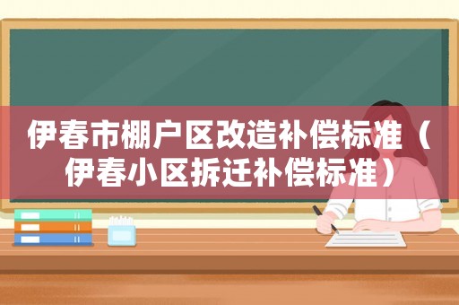 伊春市棚戶區(qū)改造補償標準（伊春小區(qū)拆遷補償標準）