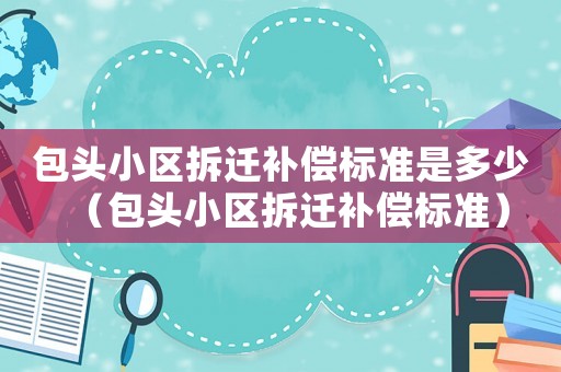 包頭小區拆遷補償標準是多少（包頭小區拆遷補償標準）