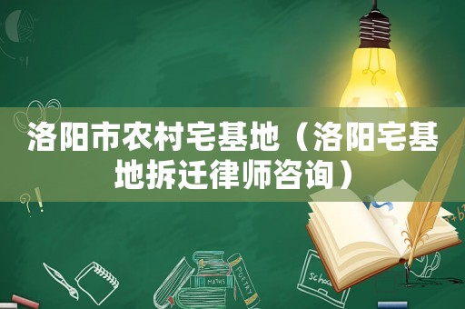 洛陽市農村宅基地（洛陽宅基地拆遷律師咨詢）