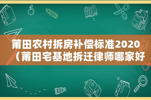 莆田農村拆房補償標準2020（莆田宅基地拆遷律師哪家好）