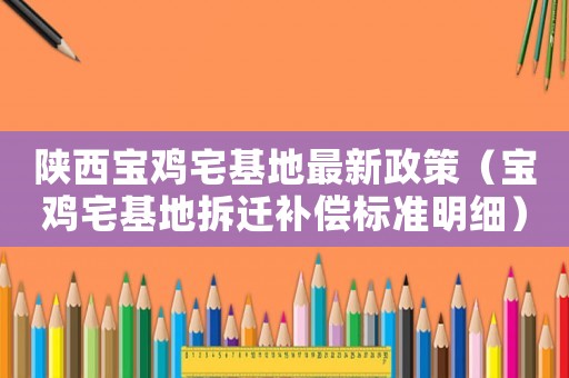 陜西寶雞宅基地最新政策（寶雞宅基地拆遷補償標準明細）