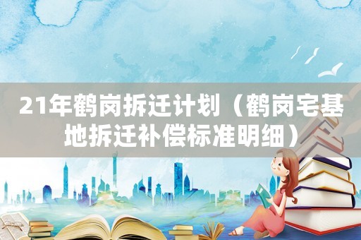 21年鶴崗拆遷計(jì)劃（鶴崗宅基地拆遷補(bǔ)償標(biāo)準(zhǔn)明細(xì)）