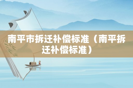 南平市拆遷補償標準（南平拆遷補償標準）