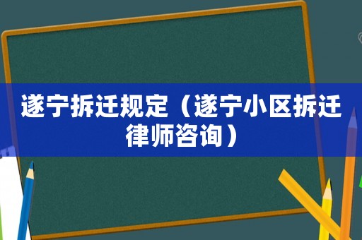 遂寧拆遷規(guī)定（遂寧小區(qū)拆遷律師咨詢）