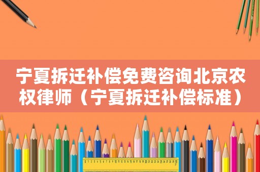寧夏拆遷補(bǔ)償免費(fèi)咨詢北京農(nóng)權(quán)律師（寧夏拆遷補(bǔ)償標(biāo)準(zhǔn)）