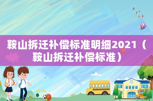 鞍山拆遷補(bǔ)償標(biāo)準(zhǔn)明細(xì)2021（鞍山拆遷補(bǔ)償標(biāo)準(zhǔn)）