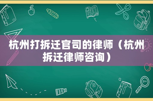 杭州打拆遷官司的律師（杭州拆遷律師咨詢）