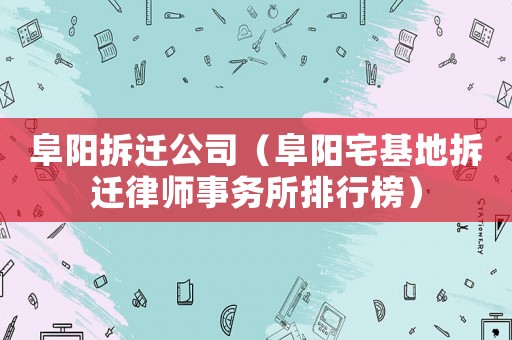 阜陽(yáng)拆遷公司（阜陽(yáng)宅基地拆遷律師事務(wù)所排行榜）