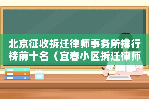 北京征收拆遷律師事務(wù)所排行榜前十名（宜春小區(qū)拆遷律師事務(wù)所排行榜）