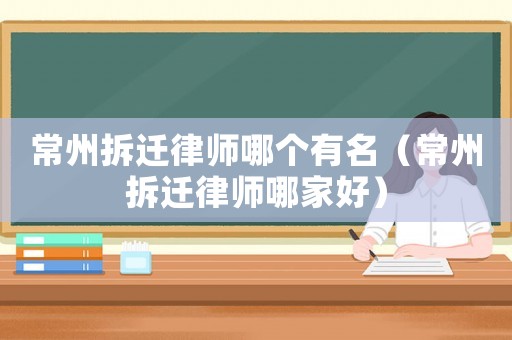 常州拆遷律師哪個有名（常州拆遷律師哪家好）