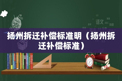 揚(yáng)州拆遷補(bǔ)償標(biāo)準(zhǔn)明（揚(yáng)州拆遷補(bǔ)償標(biāo)準(zhǔn)）