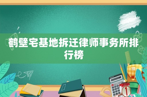 鶴壁宅基地拆遷律師事務(wù)所排行榜
