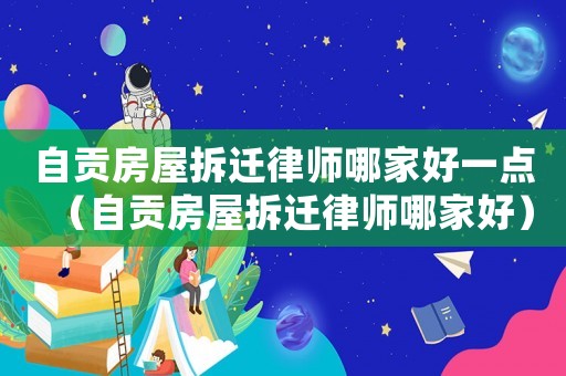 自貢房屋拆遷律師哪家好一點（自貢房屋拆遷律師哪家好）