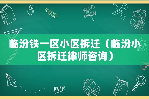 臨汾鐵一區小區拆遷（臨汾小區拆遷律師咨詢）