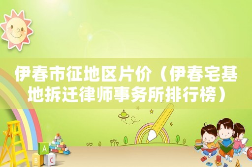 伊春市征地區片價（伊春宅基地拆遷律師事務所排行榜）