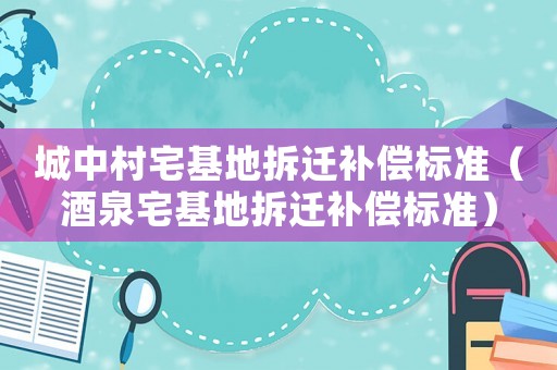 城中村宅基地拆遷補償標準（酒泉宅基地拆遷補償標準）